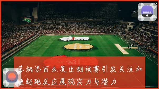 苏炳添百米复出测试赛引发关注加速起跑反应展现实力与潜力