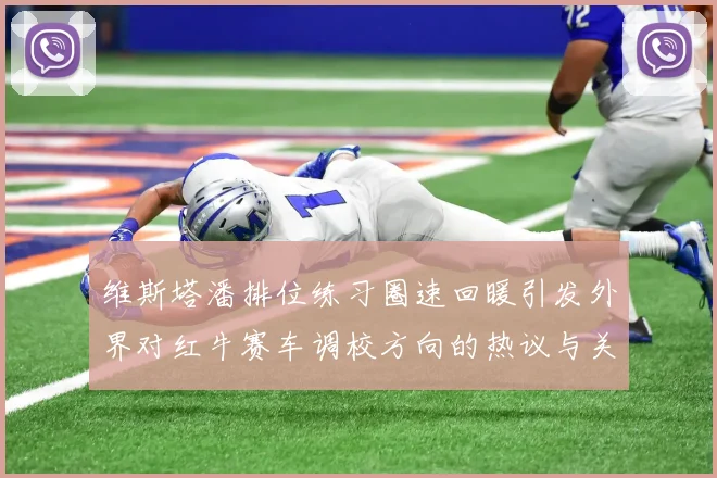 维斯塔潘排位练习圈速回暖引发外界对红牛赛车调校方向的热议与关注