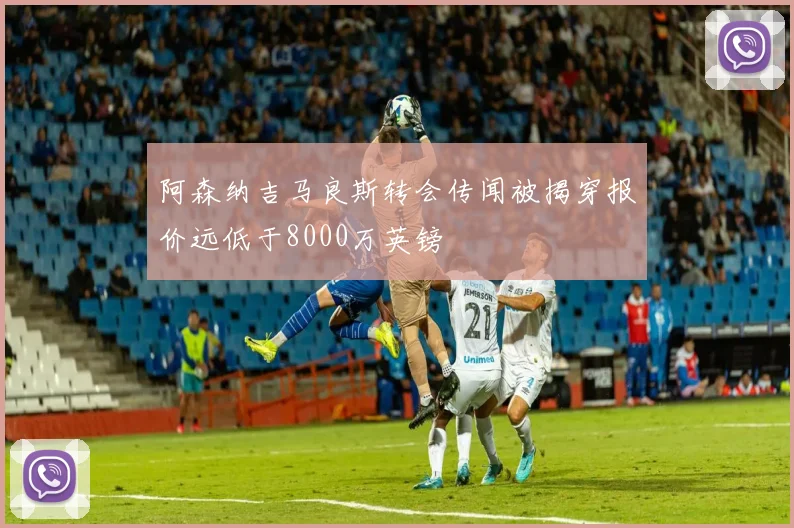 阿森纳吉马良斯转会传闻被揭穿报价远低于8000万英镑