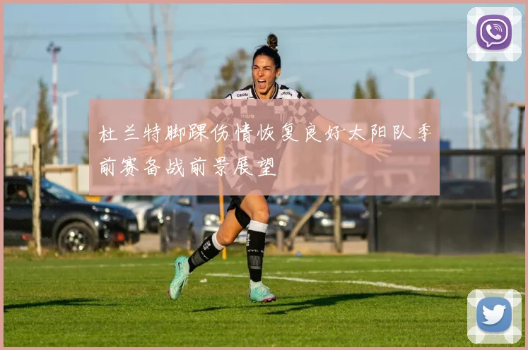 杜兰特脚踝伤情恢复良好太阳队季前赛备战前景展望