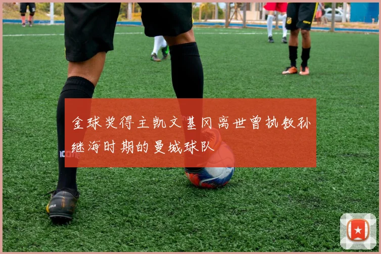 金球奖得主凯文基冈离世曾执教孙继海时期的曼城球队