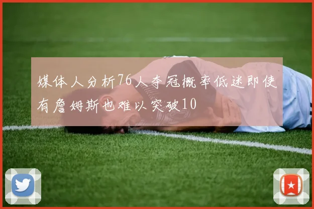 媒体人分析76人夺冠概率低迷即使有詹姆斯也难以突破10