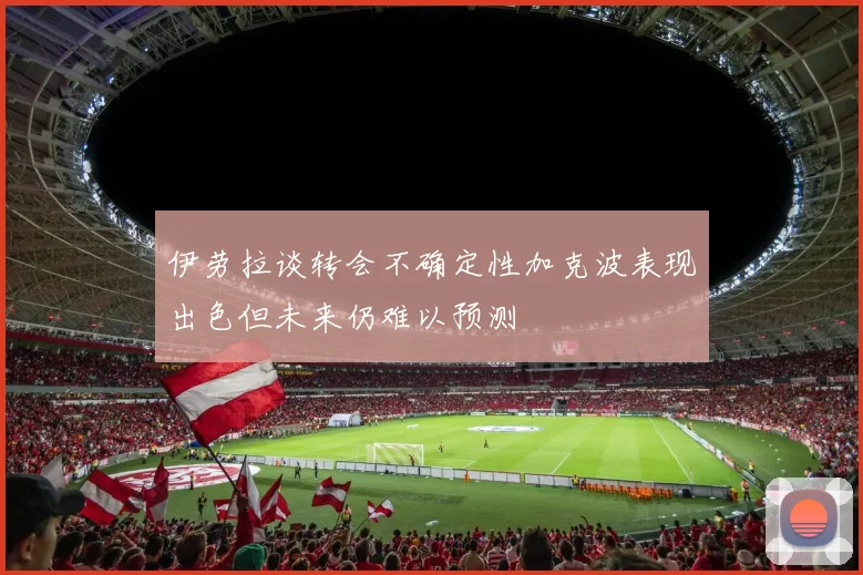 伊劳拉谈转会不确定性加克波表现出色但未来仍难以预测