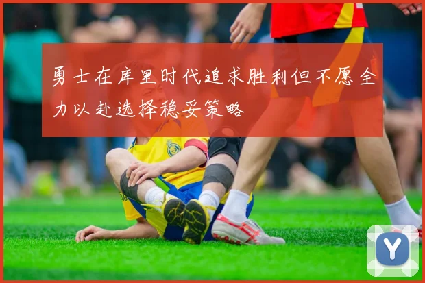 勇士在库里时代追求胜利但不愿全力以赴选择稳妥策略