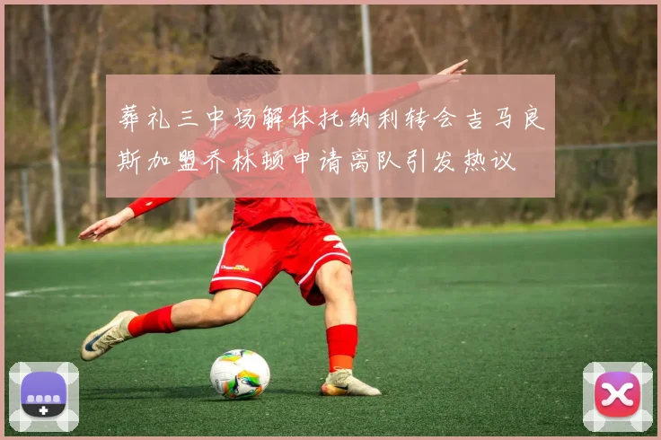 葬礼三中场解体托纳利转会吉马良斯加盟乔林顿申请离队引发热议