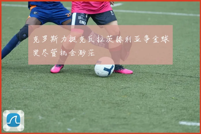 克罗斯力挺克瓦拉茨赫利亚争金球奖尽管机会渺茫
