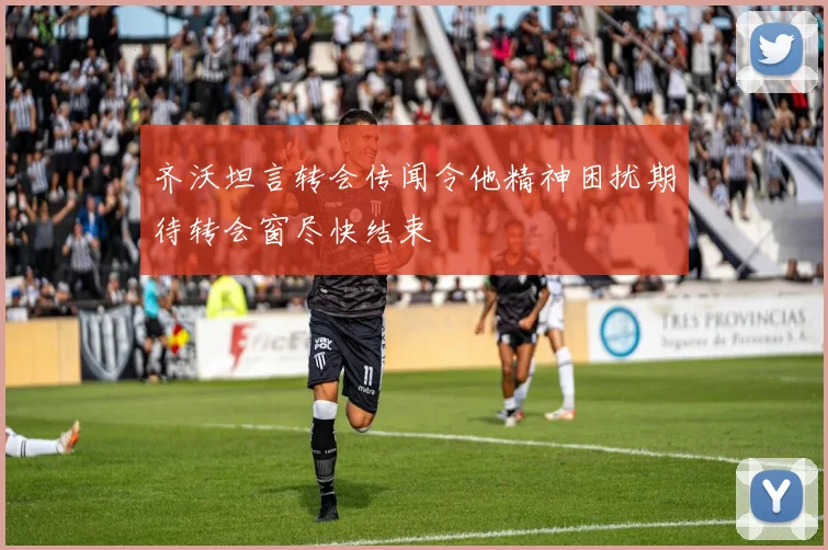 齐沃坦言转会传闻令他精神困扰期待转会窗尽快结束