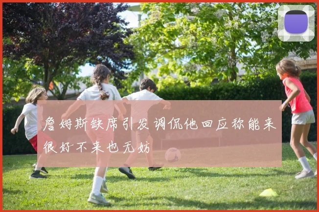 詹姆斯缺席引发调侃他回应称能来很好不来也无妨