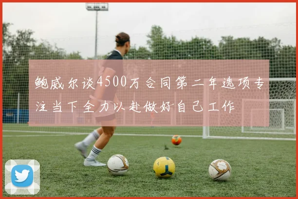 鲍威尔谈4500万合同第二年选项专注当下全力以赴做好自己工作
