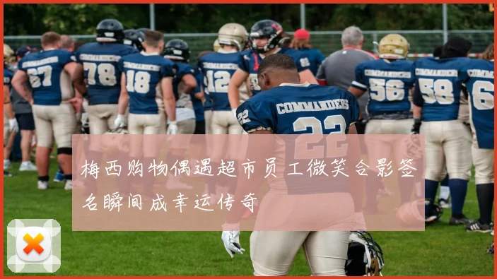 梅西购物偶遇超市员工微笑合影签名瞬间成幸运传奇