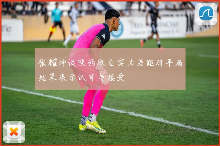 张耀坤谈陕西联合实力差距对平局结果表示认可与接受