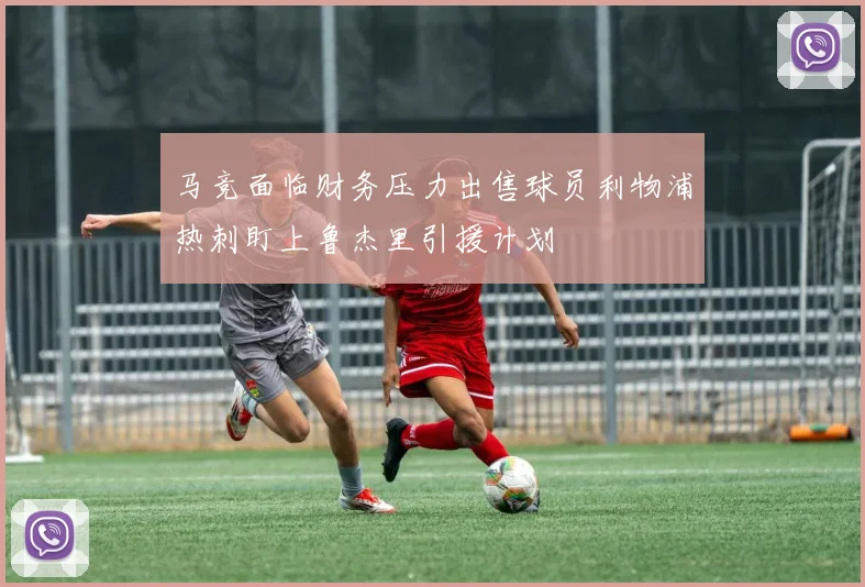 马竞面临财务压力出售球员利物浦热刺盯上鲁杰里引援计划